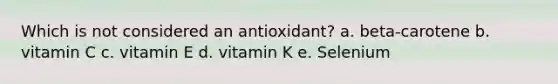 Which is not considered an antioxidant? a. beta-carotene b. vitamin C c. vitamin E d. vitamin K e. Selenium