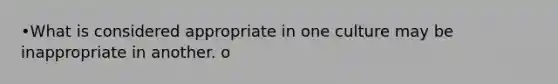 •What is considered appropriate in one culture may be inappropriate in another. o