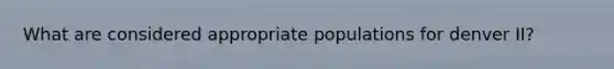 What are considered appropriate populations for denver II?