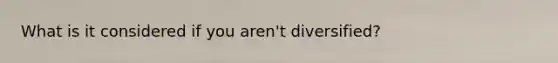 What is it considered if you aren't diversified?