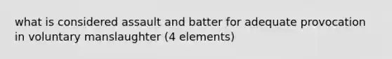 what is considered assault and batter for adequate provocation in voluntary manslaughter (4 elements)