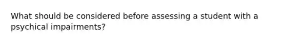 What should be considered before assessing a student with a psychical impairments?