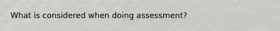 What is considered when doing assessment?