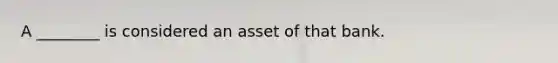 A ________ is considered an asset of that bank.