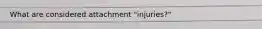 What are considered attachment "injuries?"