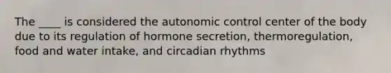 The ____ is considered the autonomic control center of the body due to its regulation of hormone secretion, thermoregulation, food and water intake, and circadian rhythms