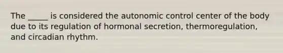 The _____ is considered the autonomic control center of the body due to its regulation of hormonal secretion, thermoregulation, and circadian rhythm.