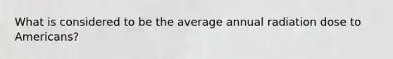 What is considered to be the average annual radiation dose to Americans?