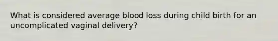 What is considered average blood loss during child birth for an uncomplicated vaginal delivery?