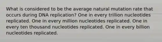 What is considered to be the average natural mutation rate that occurs during <a href='https://www.questionai.com/knowledge/kofV2VQU2J-dna-replication' class='anchor-knowledge'>dna replication</a>? One in every trillion nucleotides replicated. One in every million nucleotides replicated. One in every ten thousand nucleotides replicated. One in every billion nucleotides replicated.