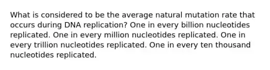 What is considered to be the average natural mutation rate that occurs during <a href='https://www.questionai.com/knowledge/kofV2VQU2J-dna-replication' class='anchor-knowledge'>dna replication</a>? One in every billion nucleotides replicated. One in every million nucleotides replicated. One in every trillion nucleotides replicated. One in every ten thousand nucleotides replicated.