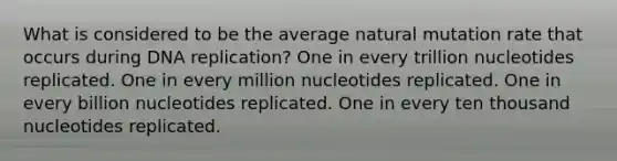 What is considered to be the average natural mutation rate that occurs during DNA replication? One in every trillion nucleotides replicated. One in every million nucleotides replicated. One in every billion nucleotides replicated. One in every ten thousand nucleotides replicated.