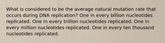 What is considered to be the average natural mutation rate that occurs during DNA replication? One in every billion nucleotides replicated. One in every trillion nucleotides replicated. One in every million nucleotides replicated. One in every ten thousand nucleotides replicated.