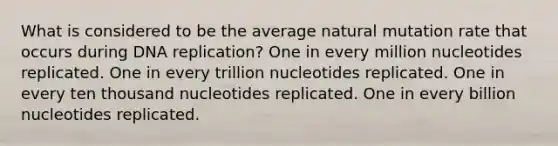 What is considered to be the average natural mutation rate that occurs during DNA replication? One in every million nucleotides replicated. One in every trillion nucleotides replicated. One in every ten thousand nucleotides replicated. One in every billion nucleotides replicated.