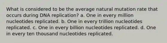 What is considered to be the average natural mutation rate that occurs during DNA replication? a. One in every million nucleotides replicated. b. One in every trillion nucleotides replicated. c. One in every billion nucleotides replicated. d. One in every ten thousand nucleotides replicated.