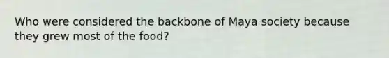 Who were considered the backbone of Maya society because they grew most of the food?