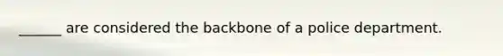 ______ are considered the backbone of a police department.