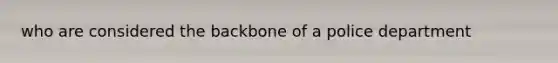 who are considered the backbone of a police department