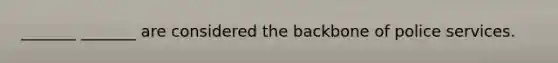 _______ _______ are considered the backbone of police services.
