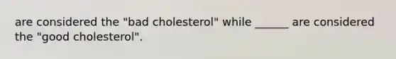 are considered the "bad cholesterol" while ______ are considered the "good cholesterol".