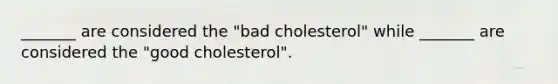 _______ are considered the "bad cholesterol" while _______ are considered the "good cholesterol".