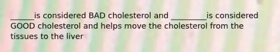 ______is considered BAD cholesterol and _________is considered GOOD cholesterol and helps move the cholesterol from the tissues to the liver