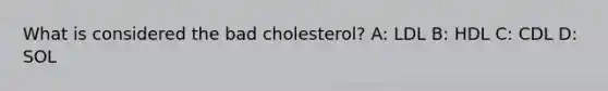 What is considered the bad cholesterol? A: LDL B: HDL C: CDL D: SOL