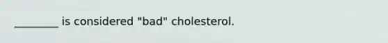 ________ is considered "bad" cholesterol.