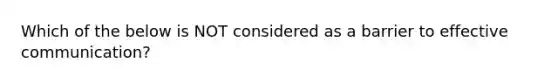 Which of the below is NOT considered as a barrier to effective communication?