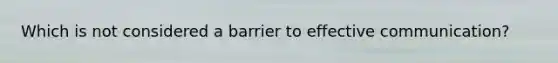 Which is not considered a barrier to effective communication?