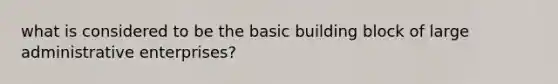 what is considered to be the basic building block of large administrative enterprises?