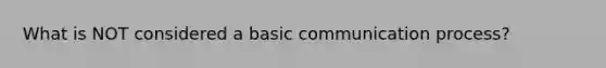 What is NOT considered a basic communication process?