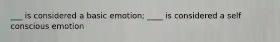 ___ is considered a basic emotion; ____ is considered a self conscious emotion