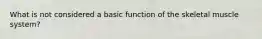 What is not considered a basic function of the skeletal muscle system?