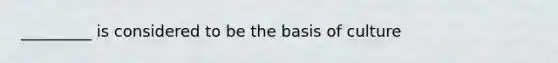 _________ is considered to be the basis of culture