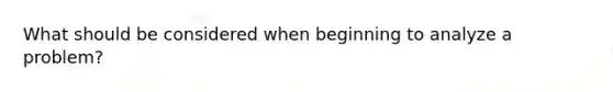 What should be considered when beginning to analyze a problem?