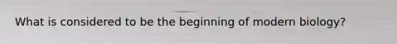 What is considered to be the beginning of modern biology?
