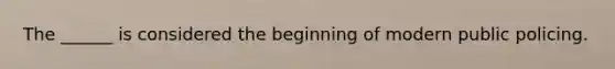 The ______ is considered the beginning of modern public policing.
