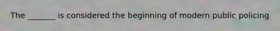 The _______ is considered the beginning of modern public policing