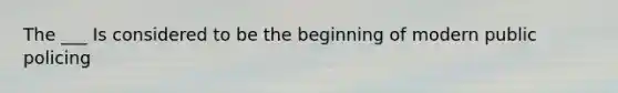 The ___ Is considered to be the beginning of modern public policing