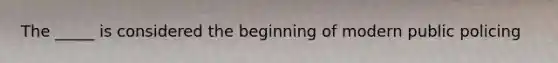 The _____ is considered the beginning of modern public policing