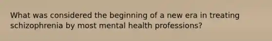 What was considered the beginning of a new era in treating schizophrenia by most mental health professions?