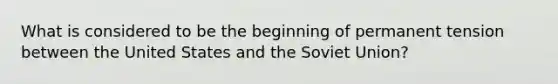 What is considered to be the beginning of permanent tension between the United States and the Soviet Union?