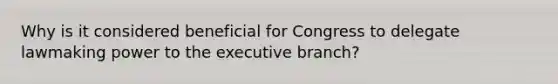 Why is it considered beneficial for Congress to delegate lawmaking power to the executive branch?