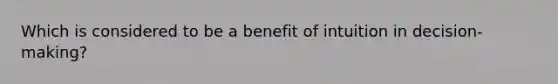 Which is considered to be a benefit of intuition in decision-making?