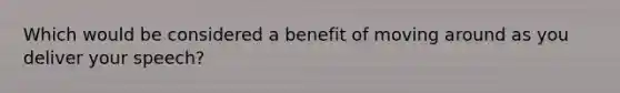 Which would be considered a benefit of moving around as you deliver your speech?