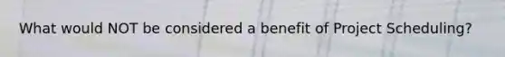 What would NOT be considered a benefit of Project Scheduling?