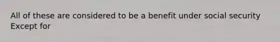 All of these are considered to be a benefit under social security Except for