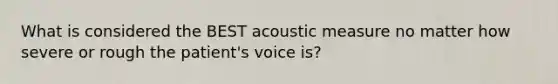 What is considered the BEST acoustic measure no matter how severe or rough the patient's voice is?