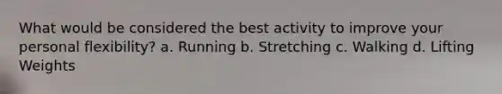 What would be considered the best activity to improve your personal flexibility? a. Running b. Stretching c. Walking d. Lifting Weights